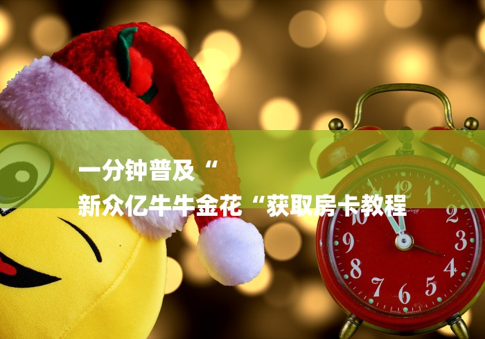 一分钟普及“
新众亿牛牛金花“获取房卡教程 一分钟普及“
新众亿牛牛金花“获取房卡教程