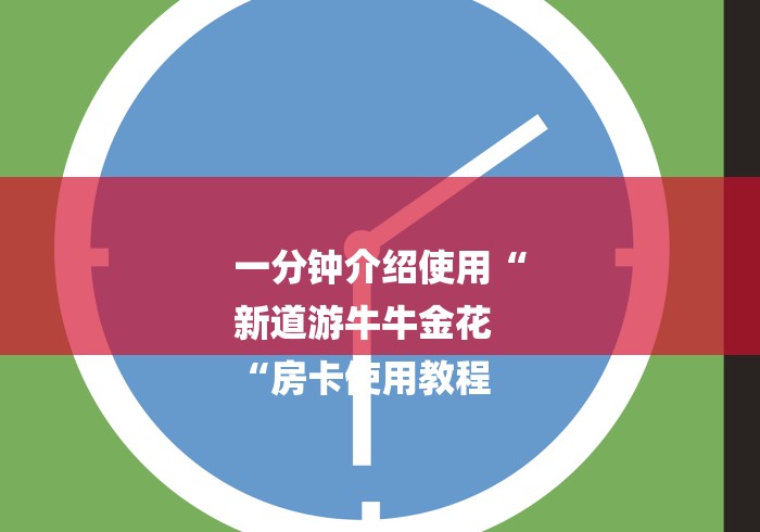 一分钟介绍使用“
新道游牛牛金花
“房卡使用教程