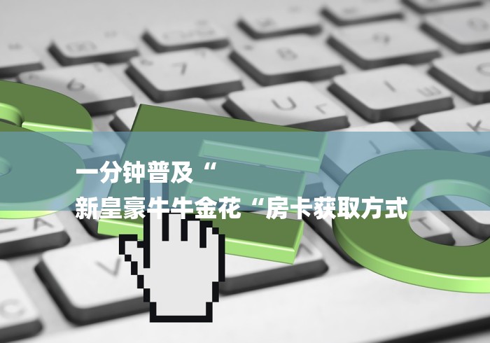 一分钟普及“
新皇豪牛牛金花“房卡获取方式 