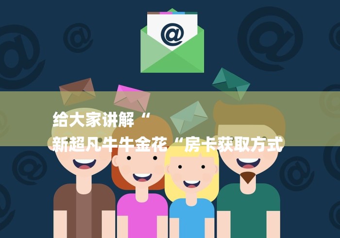 给大家讲解“
新超凡牛牛金花“房卡获取方式 