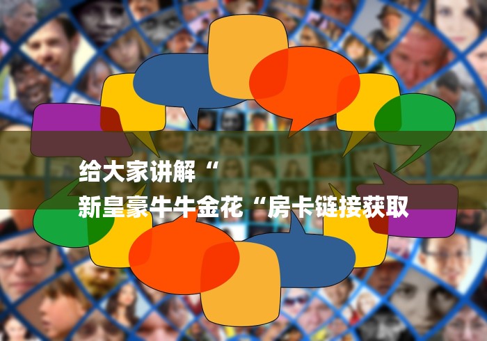 给大家讲解“
新皇豪牛牛金花“房卡链接获取 给大家讲解“
新皇豪牛牛金花“房卡链接获取