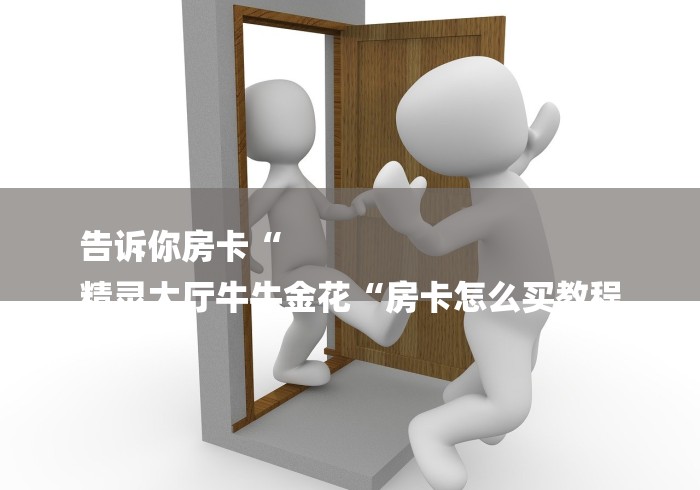 告诉你房卡“
精灵大厅牛牛金花“房卡怎么买教程