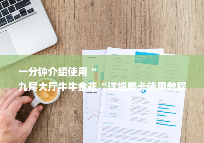 一分钟介绍使用“
九尾大厅牛牛金花“详细房卡使用教程 一分钟介绍使用“
九尾大厅牛牛金花“详细房卡使用教程