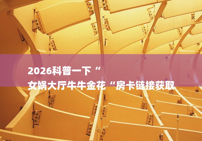 2026科普一下“
女娲大厅牛牛金花“房卡链接获取 2026科普一下“
女娲大厅牛牛金花“房卡链接获取