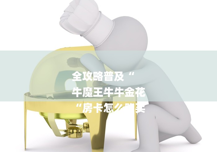 全攻略普及“
牛魔王牛牛金花
“房卡怎么购买 全攻略普及“
牛魔王牛牛金花
“房卡怎么购买