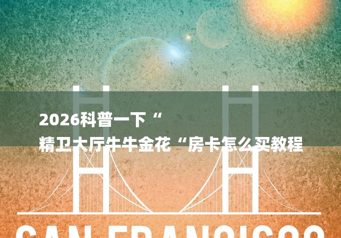 2026科普一下“
精卫大厅牛牛金花“房卡怎么买教程 2026科普一下“
精卫大厅牛牛金花“房卡怎么买教程