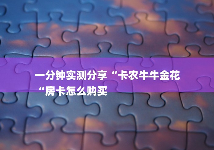 一分钟实测分享“卡农牛牛金花
“房卡怎么购买