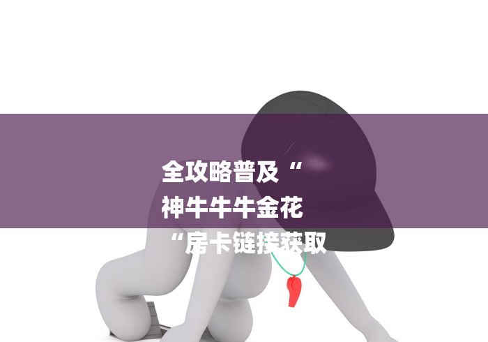 全攻略普及“
神牛牛牛金花
“房卡链接获取 全攻略普及“
神牛牛牛金花
“房卡链接获取