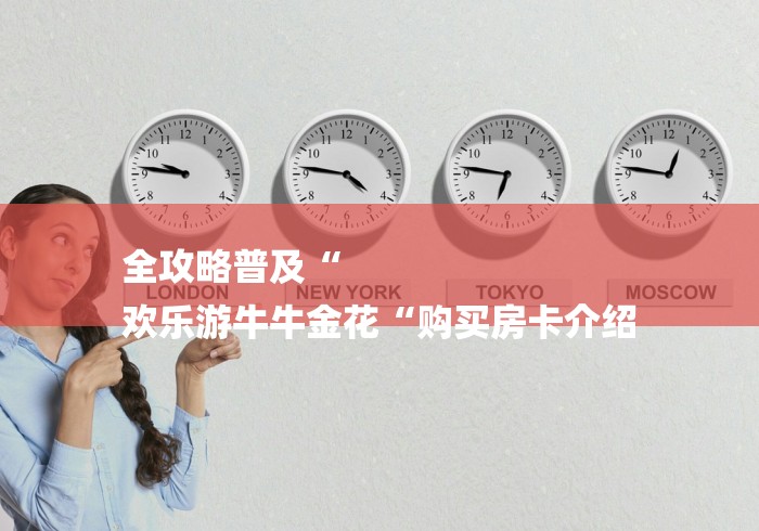 全攻略普及“
欢乐游牛牛金花“购买房卡介绍