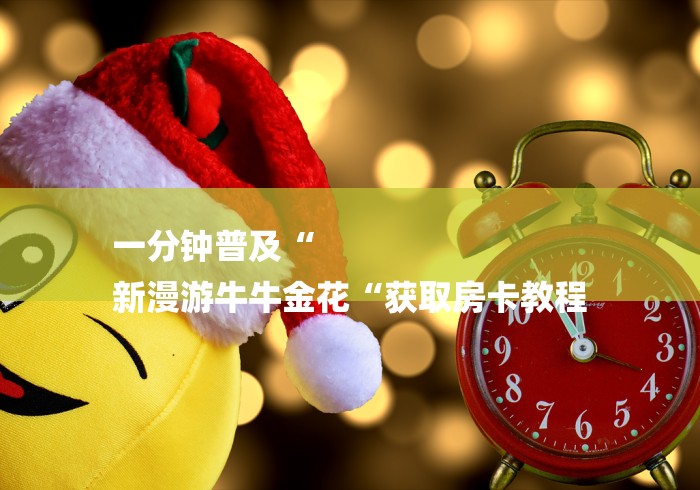 一分钟普及“
新漫游牛牛金花“获取房卡教程