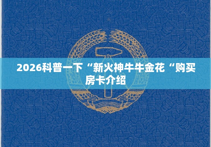 2026科普一下“新火神牛牛金花“购买房卡介绍 2026科普一下“新火神牛牛金花“购买房卡介绍