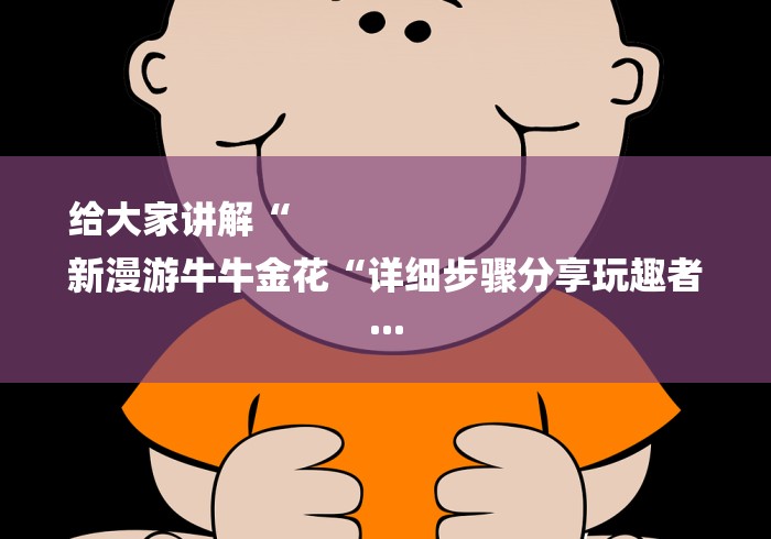 给大家讲解“
新漫游牛牛金花“详细步骤分享玩趣者... 给大家讲解“
新漫游牛牛金花“详细步骤分享玩趣者...