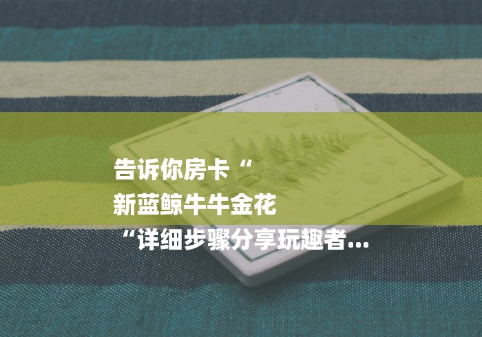 告诉你房卡“
新蓝鲸牛牛金花
“详细步骤分享玩趣者...