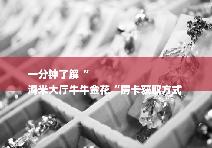 一分钟了解“
海米大厅牛牛金花“房卡获取方式 一分钟了解“
海米大厅牛牛金花“房卡获取方式