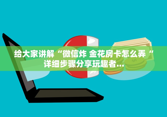 给大家讲解“微信炸 金花房卡怎么弄“详细步骤分享玩趣者...