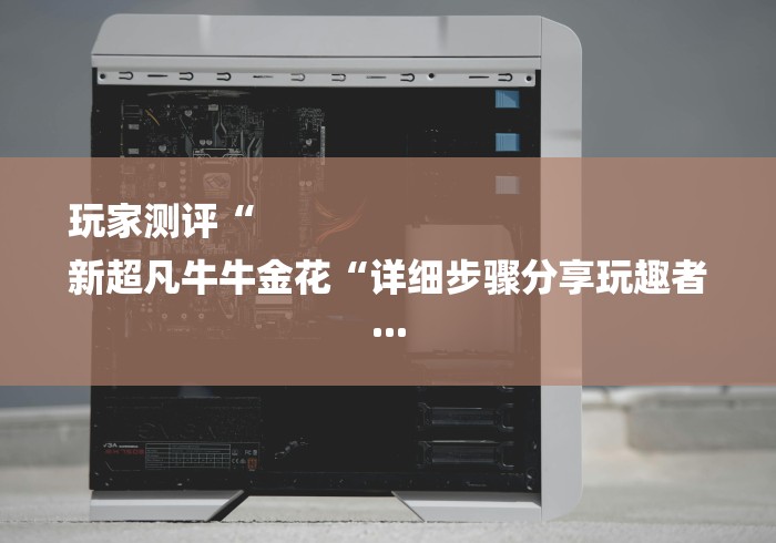 玩家测评“
新超凡牛牛金花“详细步骤分享玩趣者... 玩家测评“
新超凡牛牛金花“详细步骤分享玩趣者...