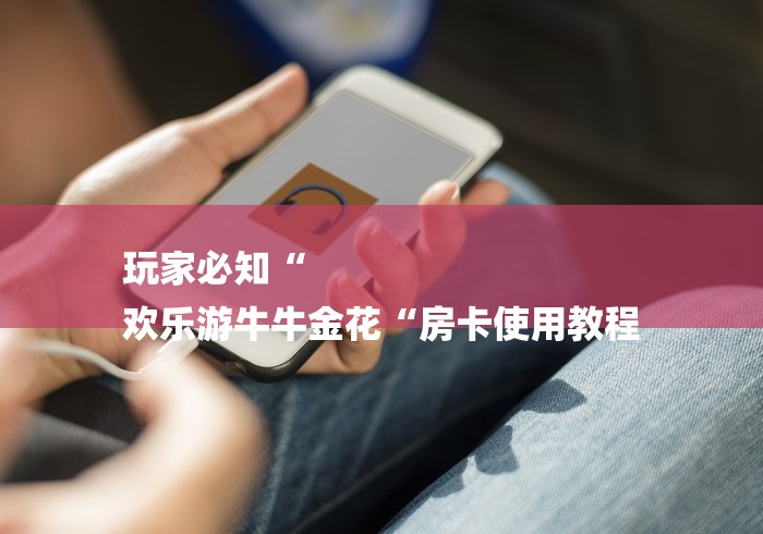 玩家必知“
欢乐游牛牛金花“房卡使用教程 玩家必知“
欢乐游牛牛金花“房卡使用教程