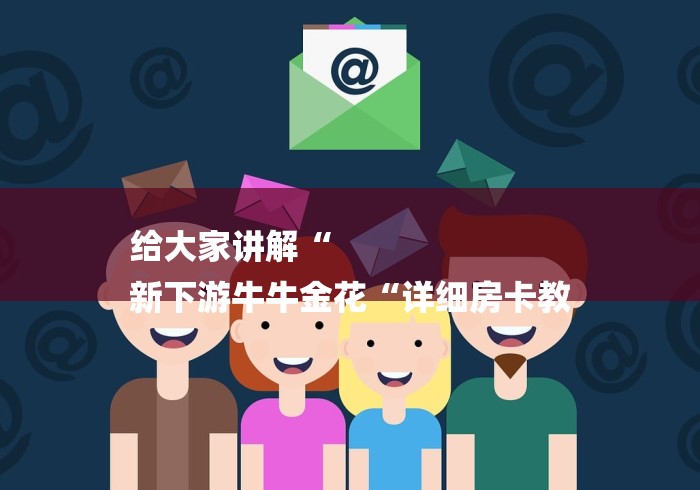 给大家讲解“
新下游牛牛金花“详细房卡教 给大家讲解“
新下游牛牛金花“详细房卡教