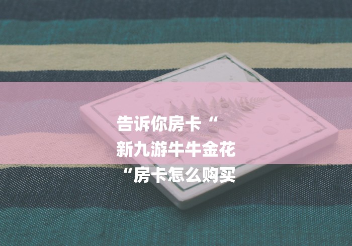 告诉你房卡“
新九游牛牛金花
“房卡怎么购买 告诉你房卡“
新九游牛牛金花
“房卡怎么购买