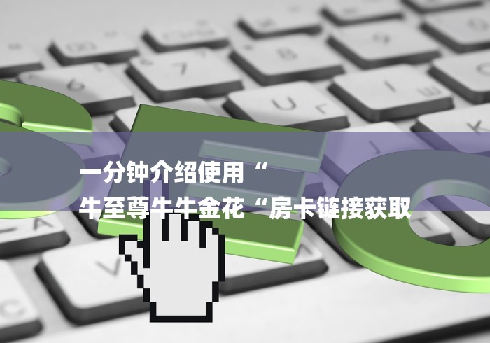 一分钟介绍使用“
牛至尊牛牛金花“房卡链接获取 一分钟介绍使用“
牛至尊牛牛金花“房卡链接获取
