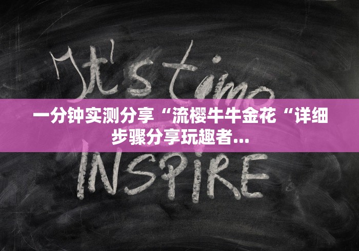 一分钟实测分享“流樱牛牛金花“详细步骤分享玩趣者... 一分钟实测分享“流樱牛牛金花“详细步骤分享玩趣者...