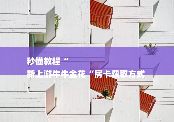 秒懂教程“
新上游牛牛金花“房卡获取方式 