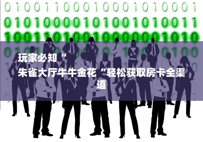 玩家必知“
朱雀大厅牛牛金花“轻松获取房卡全渠道 玩家必知“
朱雀大厅牛牛金花“轻松获取房卡全渠道