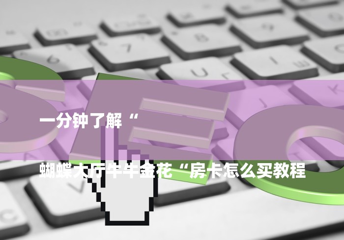 一分钟了解“
蝴蝶大厅牛牛金花“房卡怎么买教程 一分钟了解“
蝴蝶大厅牛牛金花“房卡怎么买教程