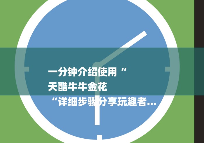 一分钟介绍使用“
天酷牛牛金花
“详细步骤分享玩趣者... 一分钟介绍使用“
天酷牛牛金花
“详细步骤分享玩趣者...