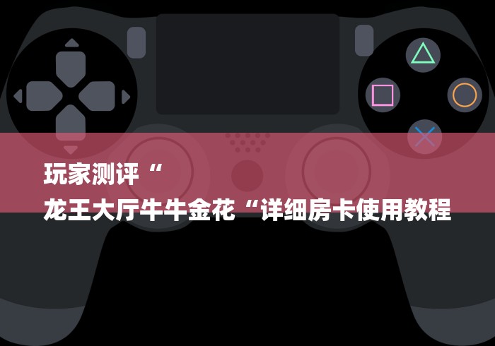 玩家测评“
龙王大厅牛牛金花“详细房卡使用教程 玩家测评“
龙王大厅牛牛金花“详细房卡使用教程