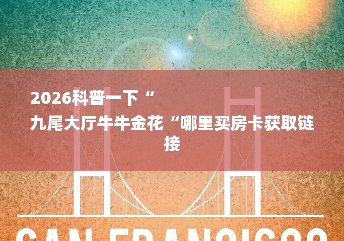 2026科普一下“
九尾大厅牛牛金花“哪里买房卡获取链接 2026科普一下“
九尾大厅牛牛金花“哪里买房卡获取链接