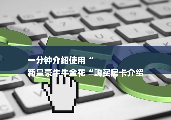 一分钟介绍使用“
新皇豪牛牛金花“购买房卡介绍 一分钟介绍使用“
新皇豪牛牛金花“购买房卡介绍