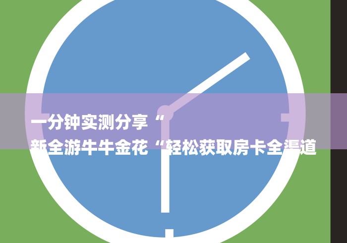 一分钟实测分享“
新全游牛牛金花“轻松获取房卡全渠道