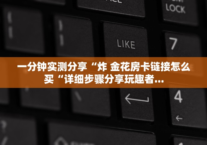 一分钟实测分享“炸 金花房卡链接怎么买“详细步骤分享玩趣者... 一分钟实测分享“炸 金花房卡链接怎么买“详细步骤分享玩趣者...