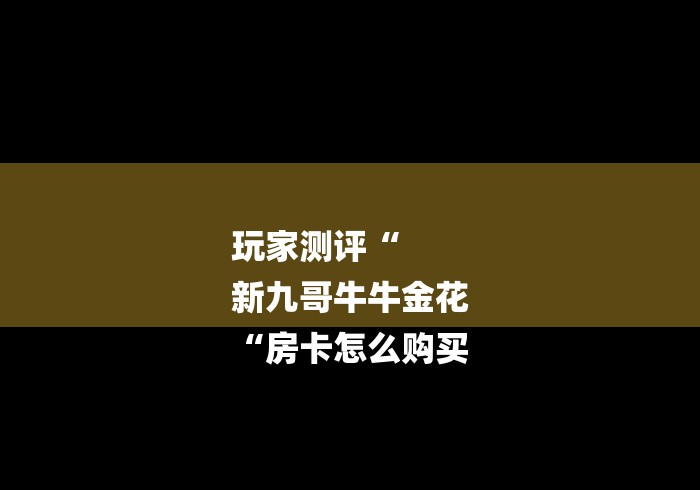 玩家测评“
新九哥牛牛金花
“房卡怎么购买