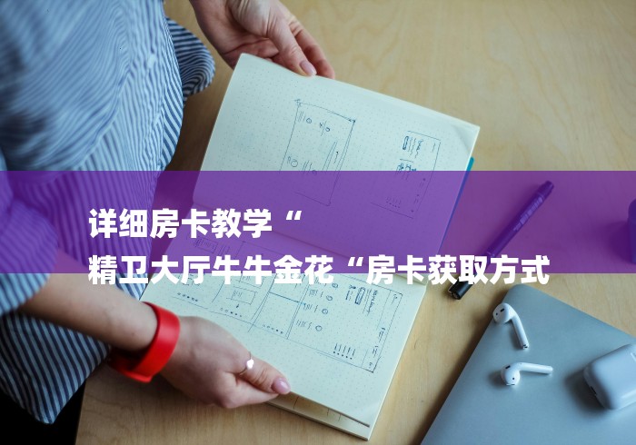 详细房卡教学“
精卫大厅牛牛金花“房卡获取方式 详细房卡教学“
精卫大厅牛牛金花“房卡获取方式