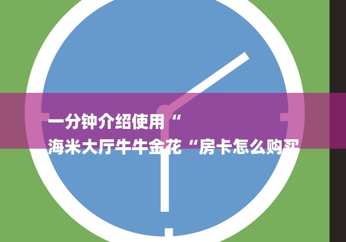 一分钟介绍使用“
海米大厅牛牛金花“房卡怎么购买 一分钟介绍使用“
海米大厅牛牛金花“房卡怎么购买