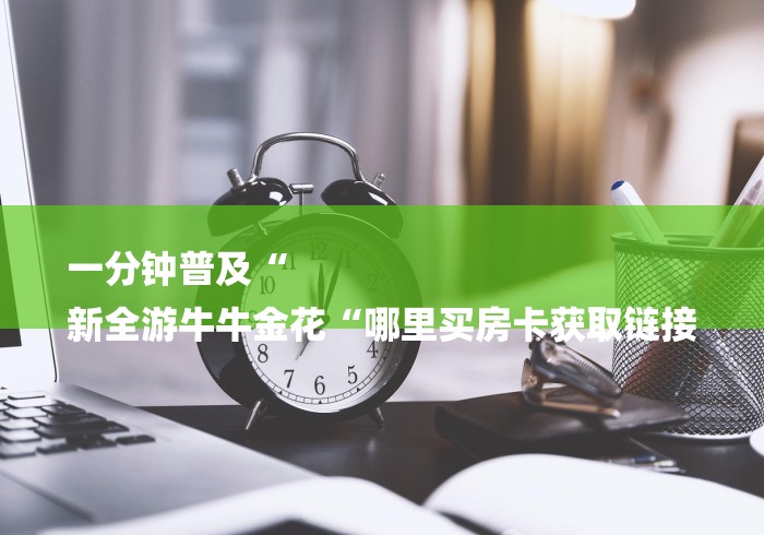 一分钟普及“
新全游牛牛金花“哪里买房卡获取链接