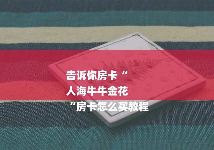 告诉你房卡“
人海牛牛金花
“房卡怎么买教程