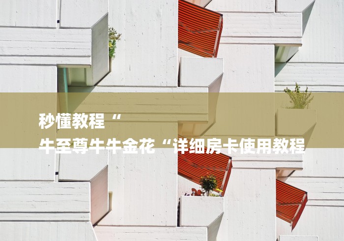 秒懂教程“
牛至尊牛牛金花“详细房卡使用教程 秒懂教程“
牛至尊牛牛金花“详细房卡使用教程