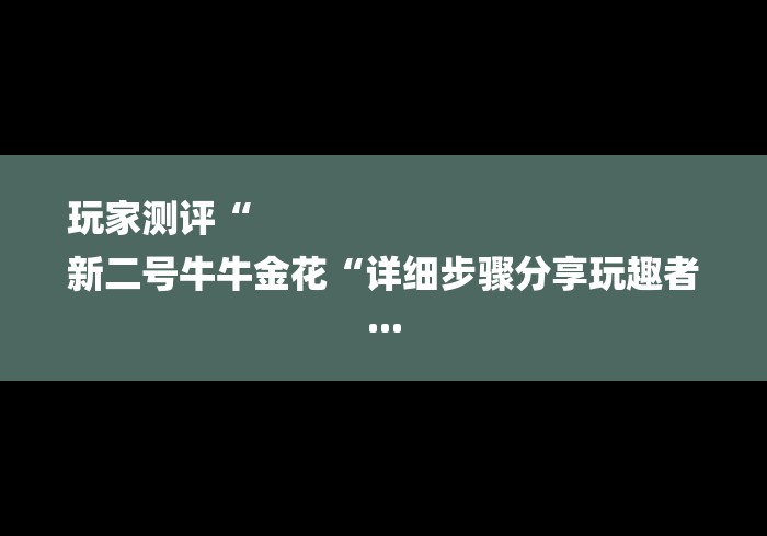 玩家测评“
新二号牛牛金花“详细步骤分享玩趣者...