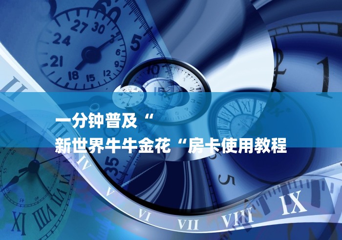一分钟普及“
新世界牛牛金花“房卡使用教程 一分钟普及“
新世界牛牛金花“房卡使用教程