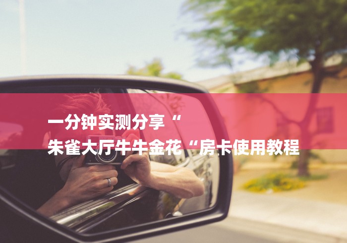 一分钟实测分享“
朱雀大厅牛牛金花“房卡使用教程 一分钟实测分享“
朱雀大厅牛牛金花“房卡使用教程