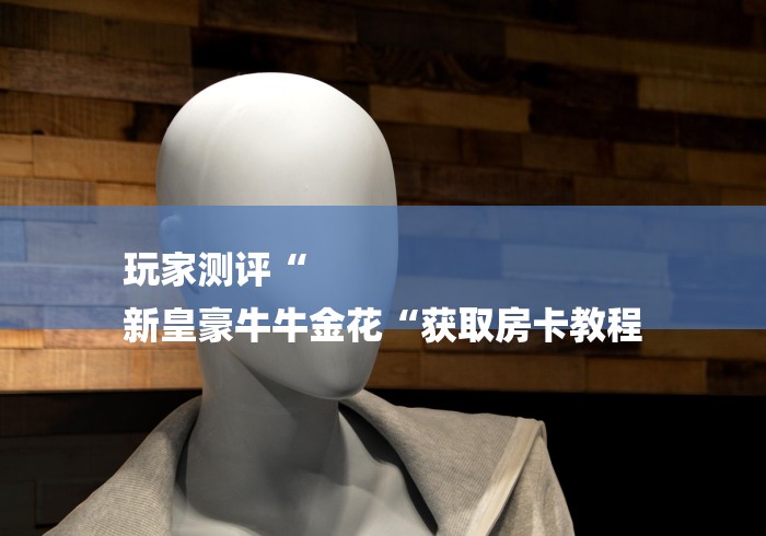 玩家测评“
新皇豪牛牛金花“获取房卡教程 玩家测评“
新皇豪牛牛金花“获取房卡教程
