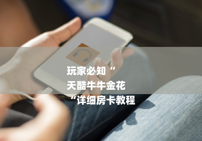 玩家必知“
天酷牛牛金花
“详细房卡教程