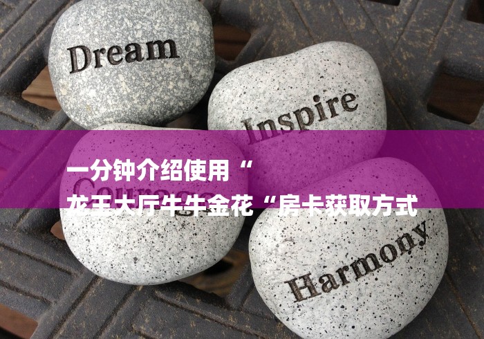 一分钟介绍使用“
龙王大厅牛牛金花“房卡获取方式 一分钟介绍使用“
龙王大厅牛牛金花“房卡获取方式