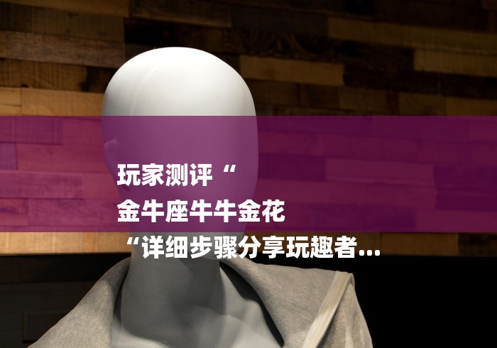 玩家测评“
金牛座牛牛金花
“详细步骤分享玩趣者... 玩家测评“
金牛座牛牛金花
“详细步骤分享玩趣者...