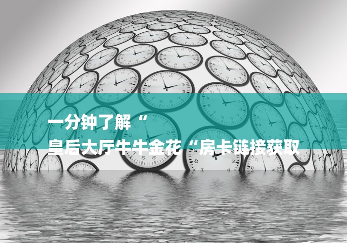 一分钟了解“
皇后大厅牛牛金花“房卡链接获取