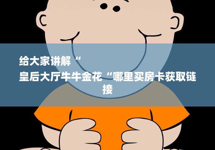 给大家讲解“
皇后大厅牛牛金花“哪里买房卡获取链接