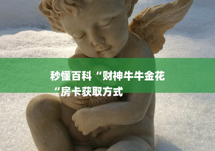 秒懂百科“财神牛牛金花
“房卡获取方式